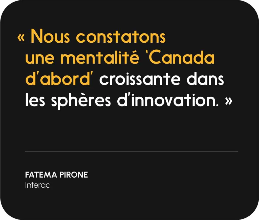 « Nous constatons une mentalité ‘Canada d’abord’ croissante dans les sphères d’innovation. » — Fatema Pirone, Interac  