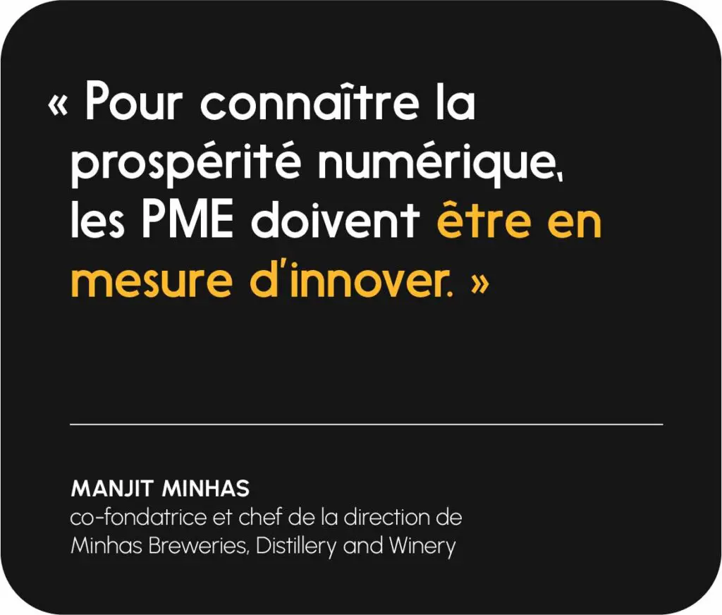 « Pour connaître la prospérité numérique, les PME doivent être en mesure d’innover. »   
— Manjit Minhas, co-fondatrice et chef de la direction de Minhas Breweries, Distillery and Winery 