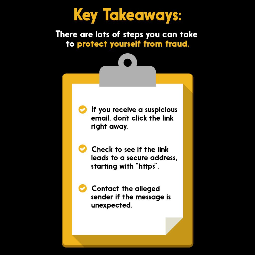 Key takeaways for protecting yourself from online fraud: 1: If you receive a suspicious email, don't click the link right away. 2: Check to see if the link leads to a secure address, starting with 